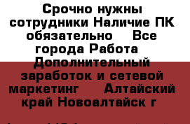 Срочно нужны сотрудники.Наличие ПК обязательно! - Все города Работа » Дополнительный заработок и сетевой маркетинг   . Алтайский край,Новоалтайск г.